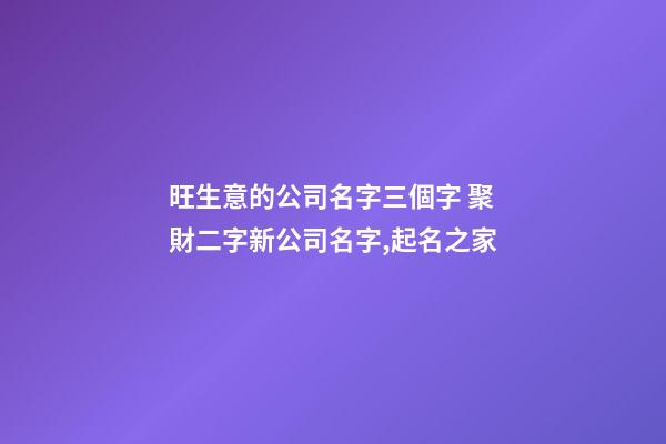 旺生意的公司名字三個字 聚財二字新公司名字,起名之家-第1張-公司起名-玄機派